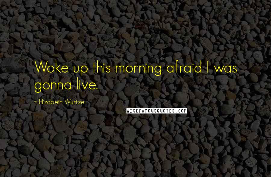 Elizabeth Wurtzel Quotes: Woke up this morning afraid I was gonna live.