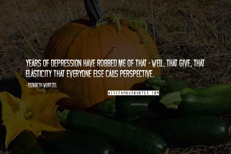 Elizabeth Wurtzel Quotes: Years of depression have robbed me of that - well, that give, that elasticity that everyone else calls perspective.