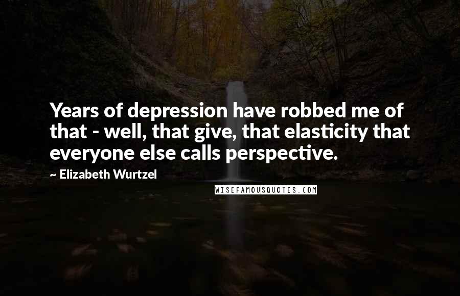 Elizabeth Wurtzel Quotes: Years of depression have robbed me of that - well, that give, that elasticity that everyone else calls perspective.