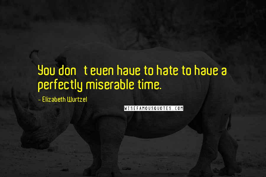 Elizabeth Wurtzel Quotes: You don't even have to hate to have a perfectly miserable time.