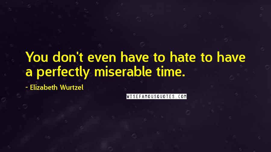 Elizabeth Wurtzel Quotes: You don't even have to hate to have a perfectly miserable time.