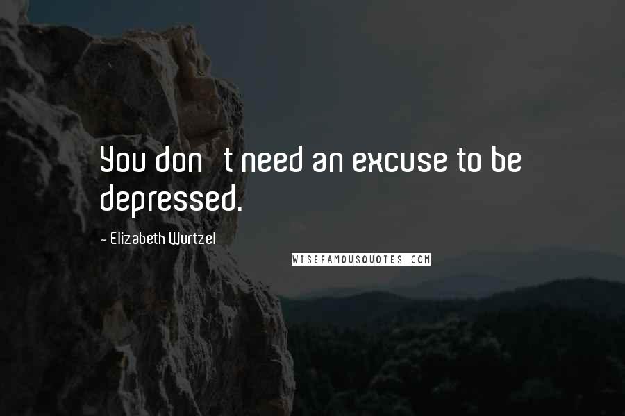 Elizabeth Wurtzel Quotes: You don't need an excuse to be depressed.