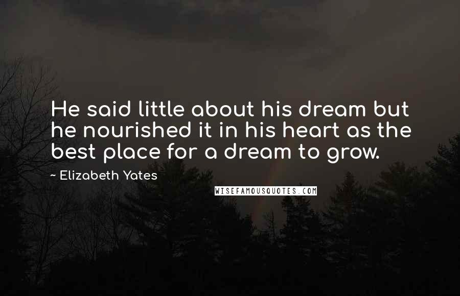 Elizabeth Yates Quotes: He said little about his dream but he nourished it in his heart as the best place for a dream to grow.