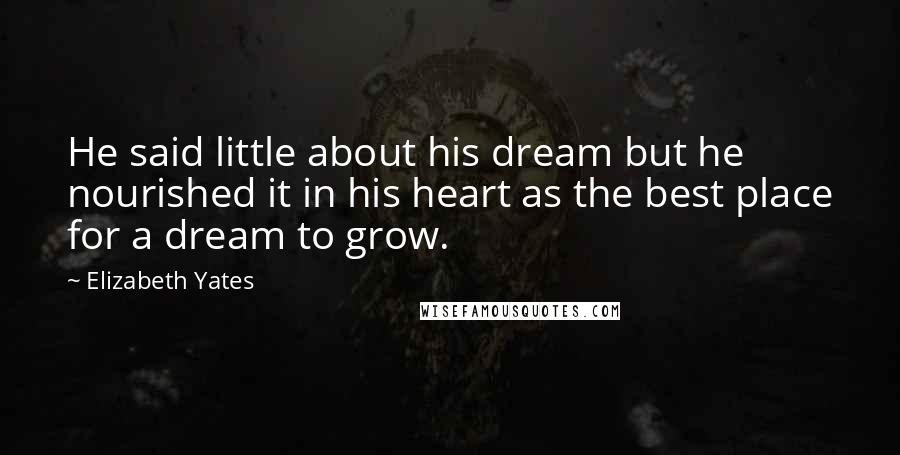 Elizabeth Yates Quotes: He said little about his dream but he nourished it in his heart as the best place for a dream to grow.