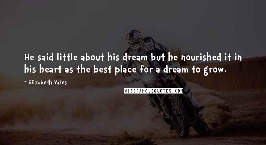 Elizabeth Yates Quotes: He said little about his dream but he nourished it in his heart as the best place for a dream to grow.