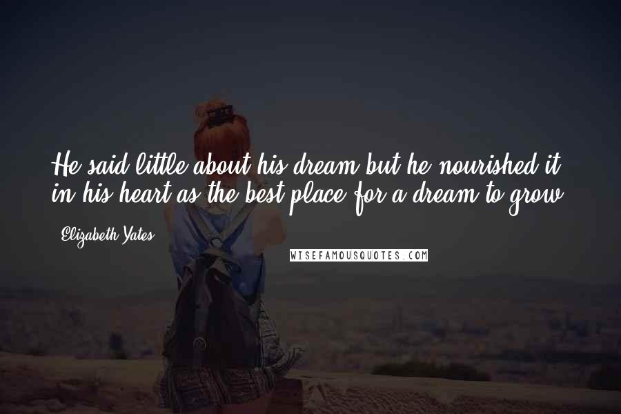 Elizabeth Yates Quotes: He said little about his dream but he nourished it in his heart as the best place for a dream to grow.
