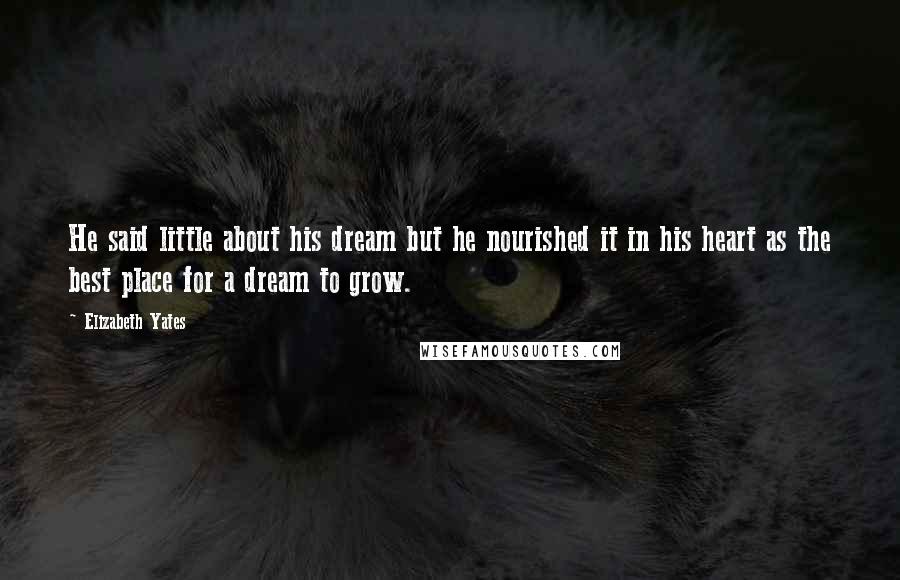 Elizabeth Yates Quotes: He said little about his dream but he nourished it in his heart as the best place for a dream to grow.