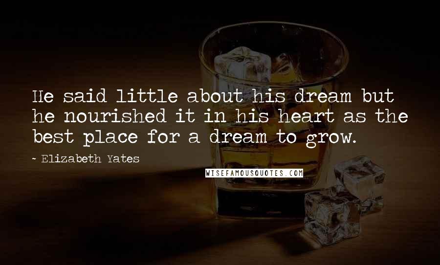 Elizabeth Yates Quotes: He said little about his dream but he nourished it in his heart as the best place for a dream to grow.