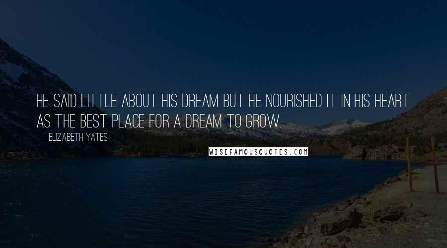 Elizabeth Yates Quotes: He said little about his dream but he nourished it in his heart as the best place for a dream to grow.