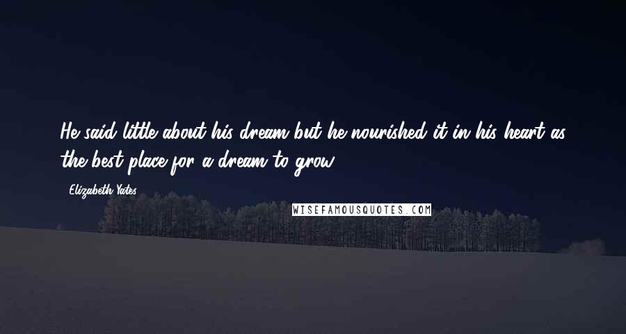 Elizabeth Yates Quotes: He said little about his dream but he nourished it in his heart as the best place for a dream to grow.