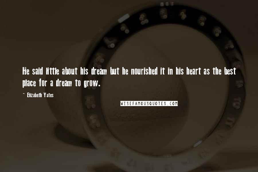Elizabeth Yates Quotes: He said little about his dream but he nourished it in his heart as the best place for a dream to grow.