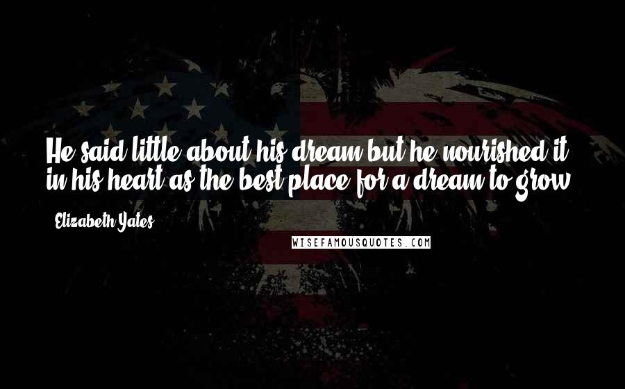 Elizabeth Yates Quotes: He said little about his dream but he nourished it in his heart as the best place for a dream to grow.
