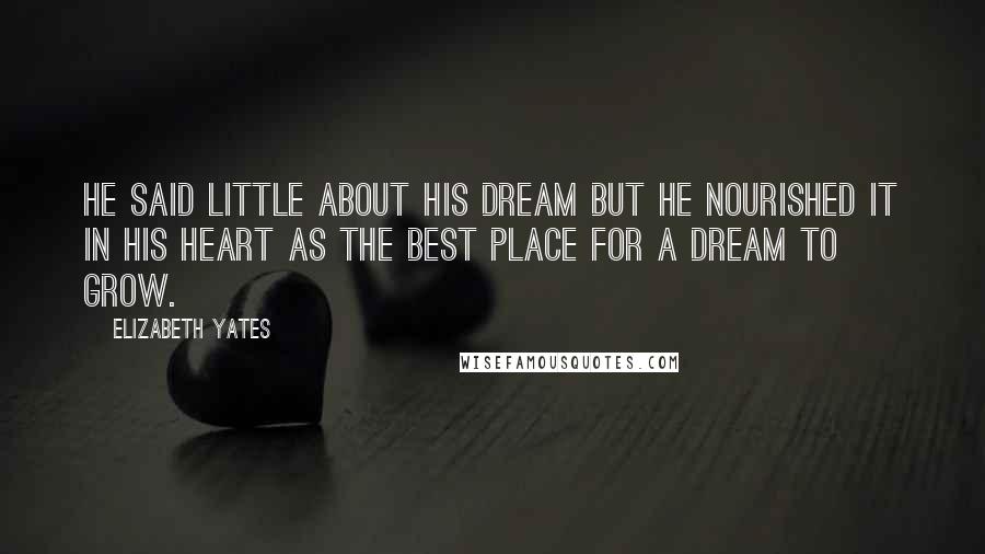 Elizabeth Yates Quotes: He said little about his dream but he nourished it in his heart as the best place for a dream to grow.