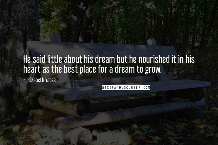 Elizabeth Yates Quotes: He said little about his dream but he nourished it in his heart as the best place for a dream to grow.