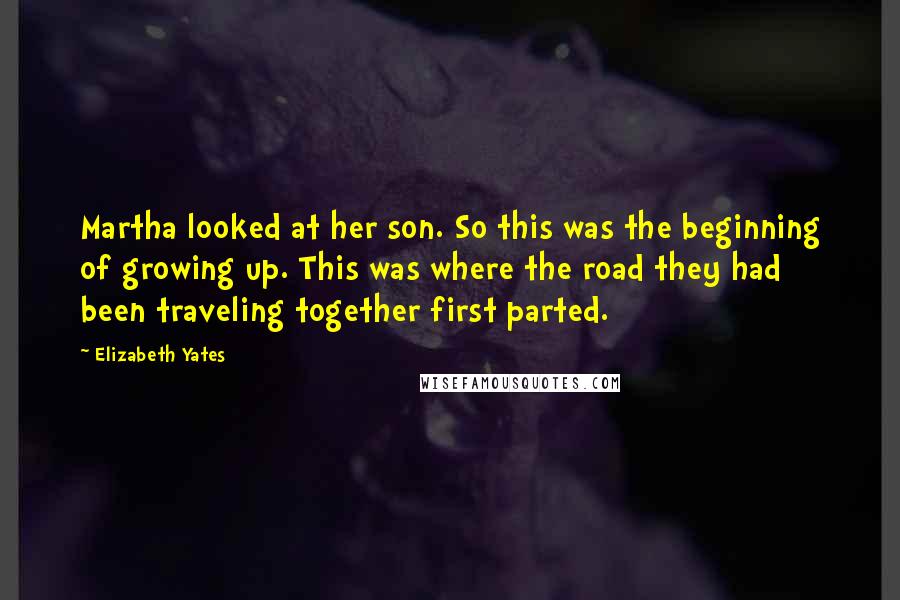 Elizabeth Yates Quotes: Martha looked at her son. So this was the beginning of growing up. This was where the road they had been traveling together first parted.