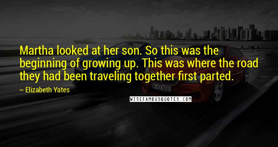 Elizabeth Yates Quotes: Martha looked at her son. So this was the beginning of growing up. This was where the road they had been traveling together first parted.