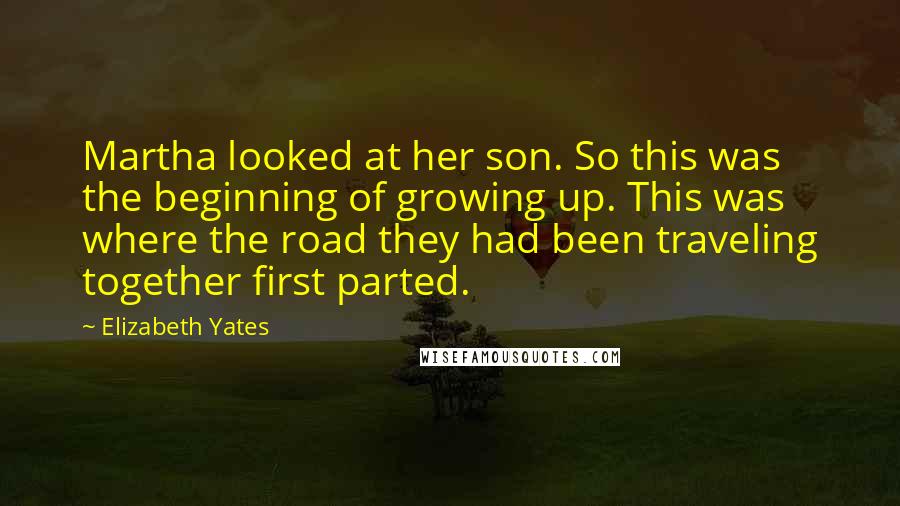 Elizabeth Yates Quotes: Martha looked at her son. So this was the beginning of growing up. This was where the road they had been traveling together first parted.