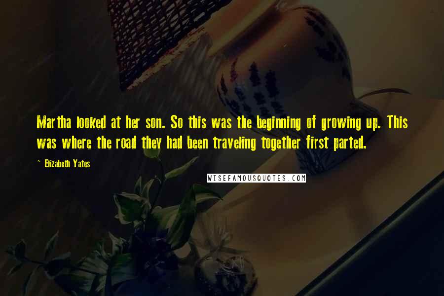 Elizabeth Yates Quotes: Martha looked at her son. So this was the beginning of growing up. This was where the road they had been traveling together first parted.