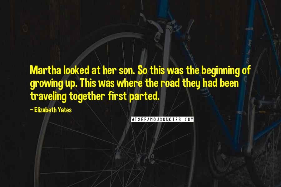 Elizabeth Yates Quotes: Martha looked at her son. So this was the beginning of growing up. This was where the road they had been traveling together first parted.