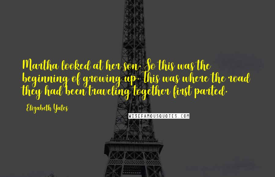 Elizabeth Yates Quotes: Martha looked at her son. So this was the beginning of growing up. This was where the road they had been traveling together first parted.