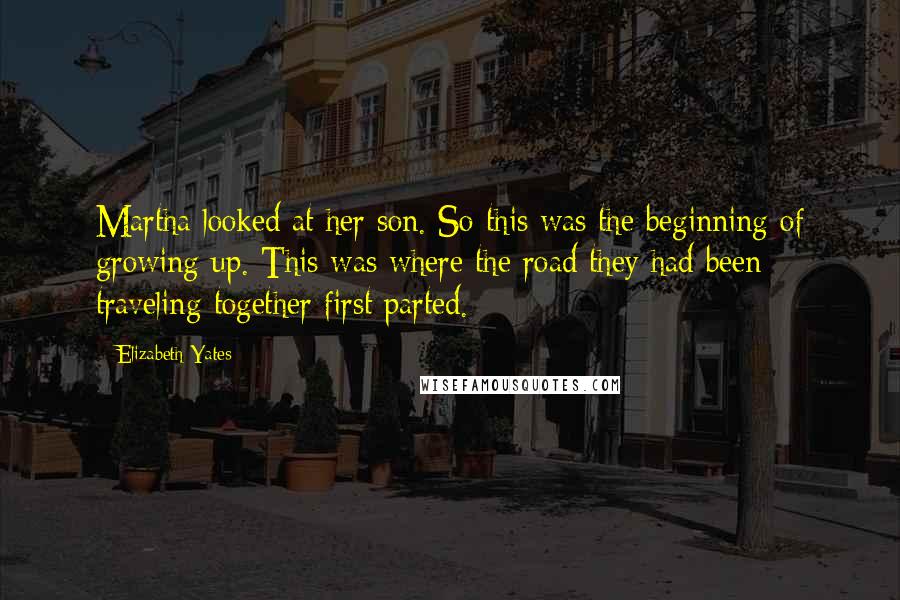 Elizabeth Yates Quotes: Martha looked at her son. So this was the beginning of growing up. This was where the road they had been traveling together first parted.