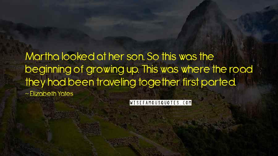 Elizabeth Yates Quotes: Martha looked at her son. So this was the beginning of growing up. This was where the road they had been traveling together first parted.