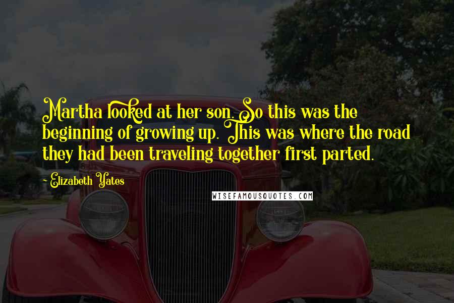 Elizabeth Yates Quotes: Martha looked at her son. So this was the beginning of growing up. This was where the road they had been traveling together first parted.