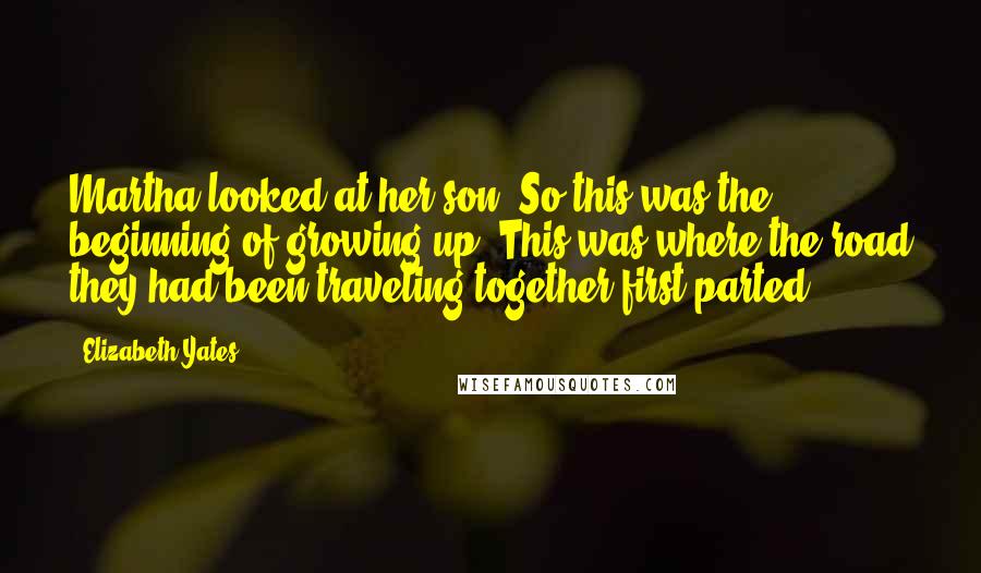 Elizabeth Yates Quotes: Martha looked at her son. So this was the beginning of growing up. This was where the road they had been traveling together first parted.