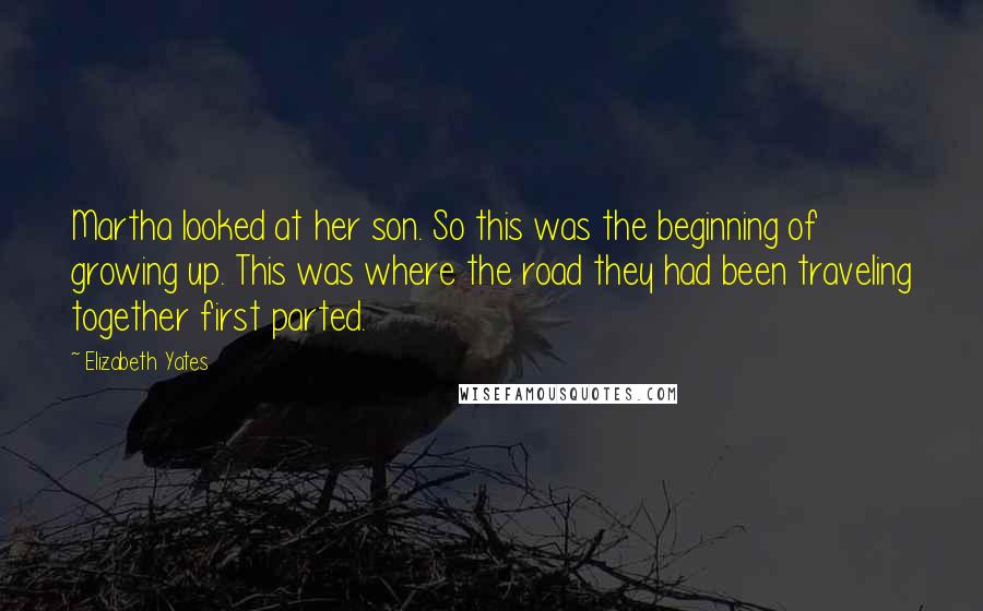 Elizabeth Yates Quotes: Martha looked at her son. So this was the beginning of growing up. This was where the road they had been traveling together first parted.