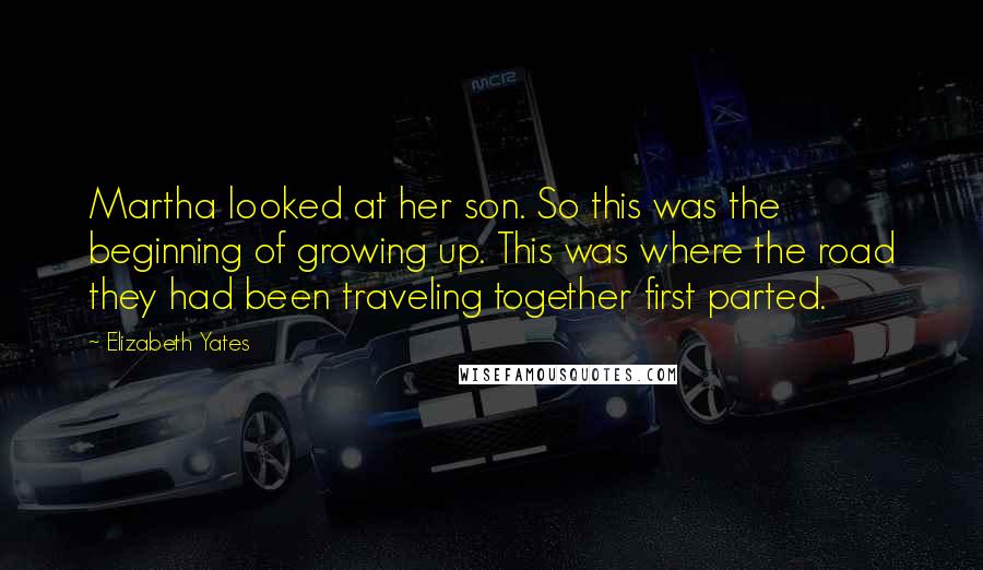 Elizabeth Yates Quotes: Martha looked at her son. So this was the beginning of growing up. This was where the road they had been traveling together first parted.