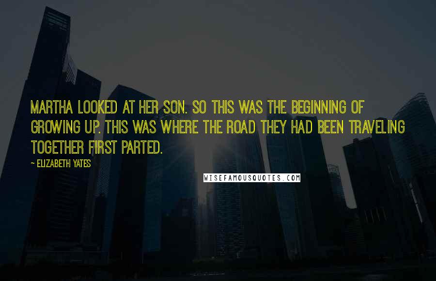 Elizabeth Yates Quotes: Martha looked at her son. So this was the beginning of growing up. This was where the road they had been traveling together first parted.