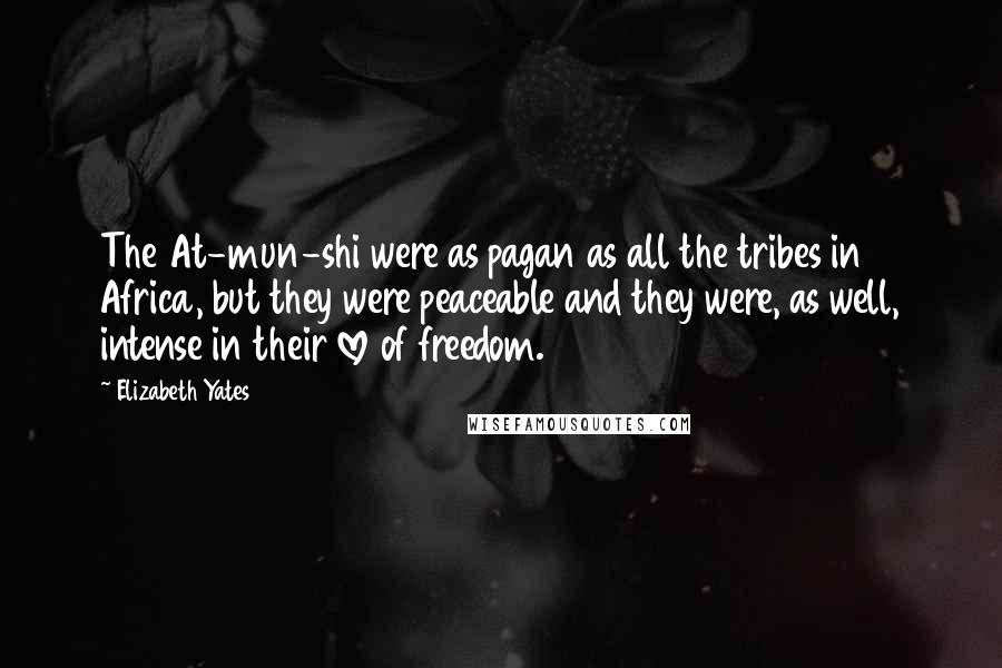 Elizabeth Yates Quotes: The At-mun-shi were as pagan as all the tribes in Africa, but they were peaceable and they were, as well, intense in their love of freedom.