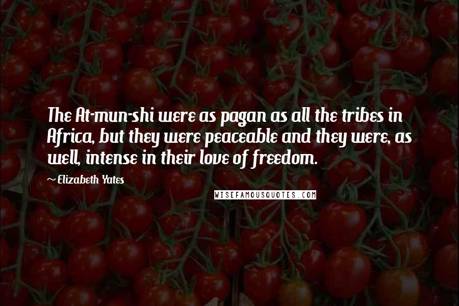 Elizabeth Yates Quotes: The At-mun-shi were as pagan as all the tribes in Africa, but they were peaceable and they were, as well, intense in their love of freedom.