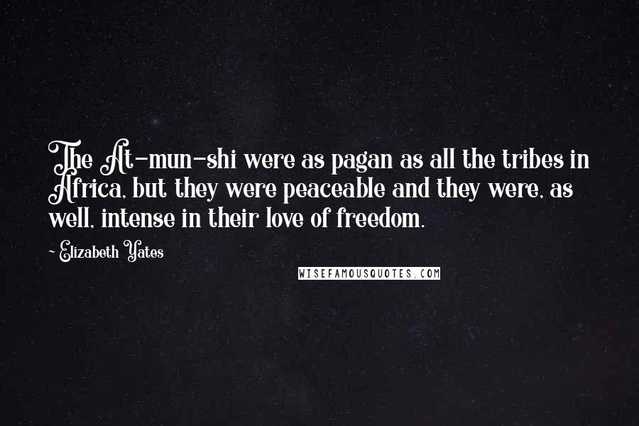 Elizabeth Yates Quotes: The At-mun-shi were as pagan as all the tribes in Africa, but they were peaceable and they were, as well, intense in their love of freedom.