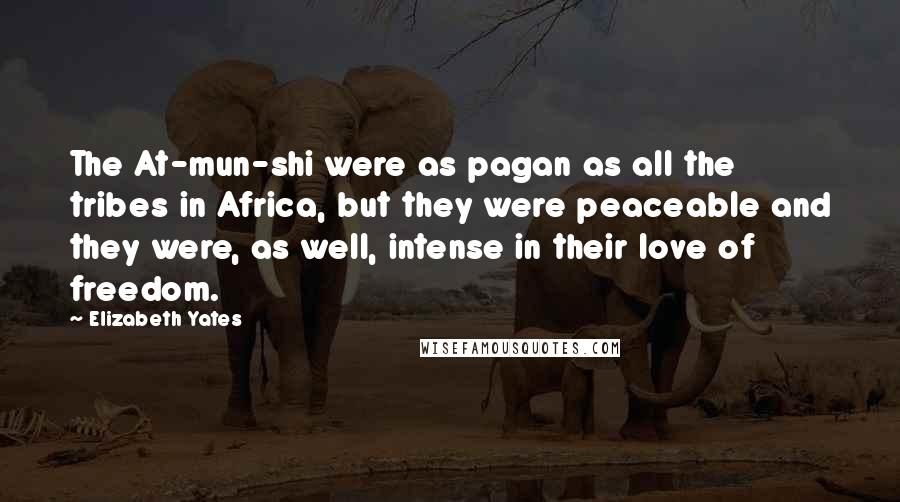 Elizabeth Yates Quotes: The At-mun-shi were as pagan as all the tribes in Africa, but they were peaceable and they were, as well, intense in their love of freedom.