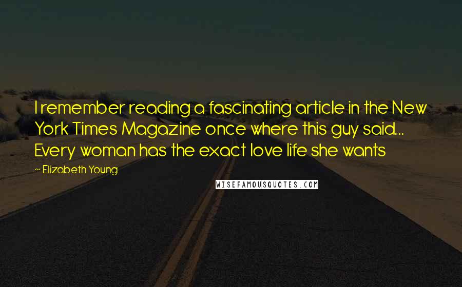 Elizabeth Young Quotes: I remember reading a fascinating article in the New York Times Magazine once where this guy said... Every woman has the exact love life she wants