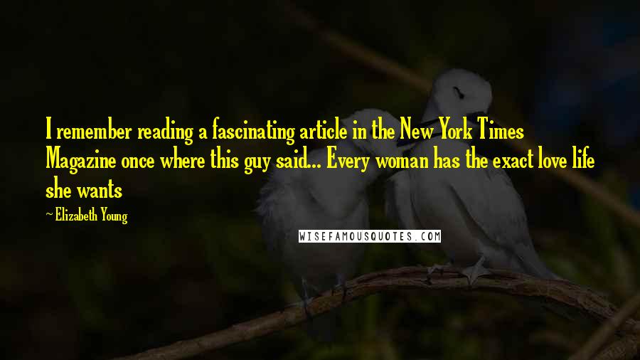 Elizabeth Young Quotes: I remember reading a fascinating article in the New York Times Magazine once where this guy said... Every woman has the exact love life she wants