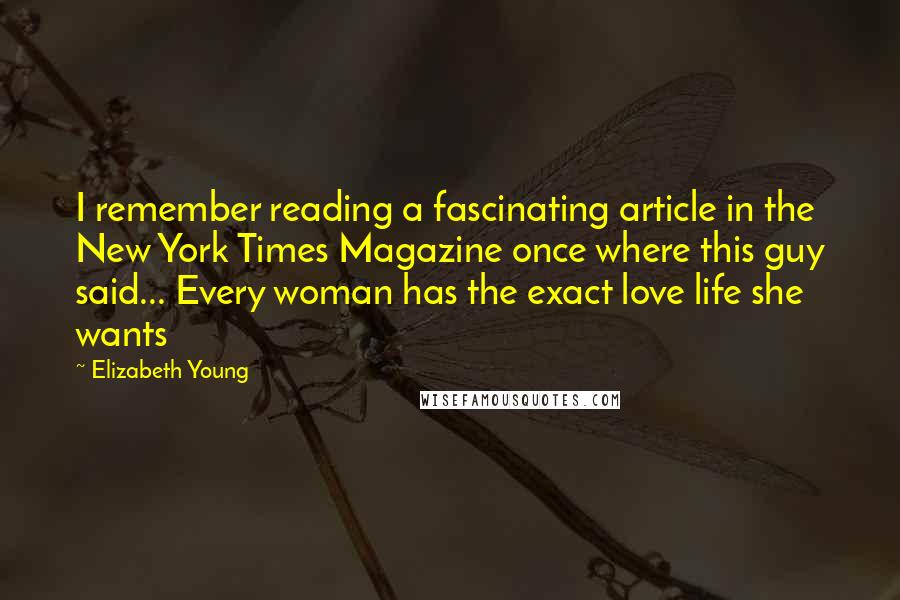 Elizabeth Young Quotes: I remember reading a fascinating article in the New York Times Magazine once where this guy said... Every woman has the exact love life she wants