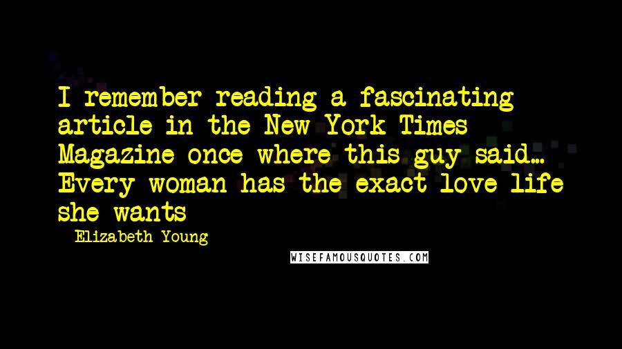 Elizabeth Young Quotes: I remember reading a fascinating article in the New York Times Magazine once where this guy said... Every woman has the exact love life she wants