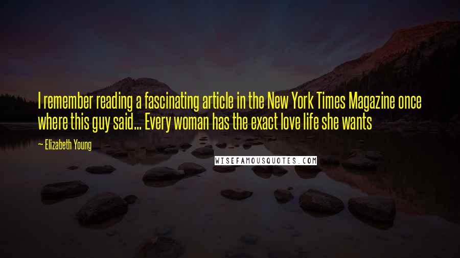 Elizabeth Young Quotes: I remember reading a fascinating article in the New York Times Magazine once where this guy said... Every woman has the exact love life she wants