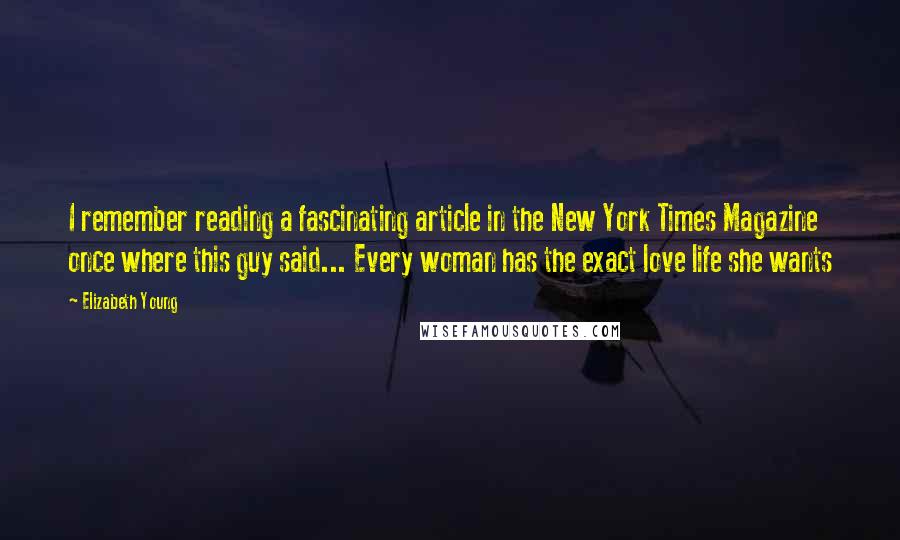 Elizabeth Young Quotes: I remember reading a fascinating article in the New York Times Magazine once where this guy said... Every woman has the exact love life she wants