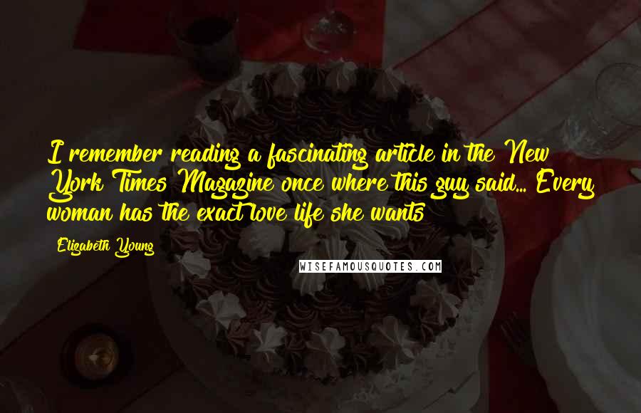 Elizabeth Young Quotes: I remember reading a fascinating article in the New York Times Magazine once where this guy said... Every woman has the exact love life she wants