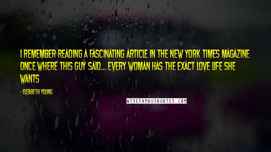 Elizabeth Young Quotes: I remember reading a fascinating article in the New York Times Magazine once where this guy said... Every woman has the exact love life she wants