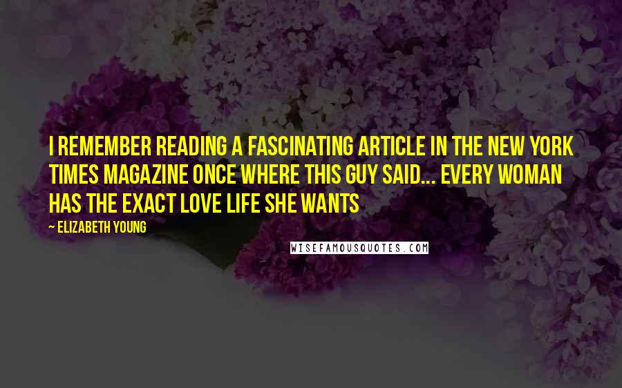 Elizabeth Young Quotes: I remember reading a fascinating article in the New York Times Magazine once where this guy said... Every woman has the exact love life she wants