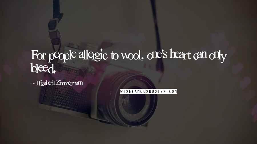 Elizabeth Zimmermann Quotes: For people allergic to wool, one's heart can only bleed.