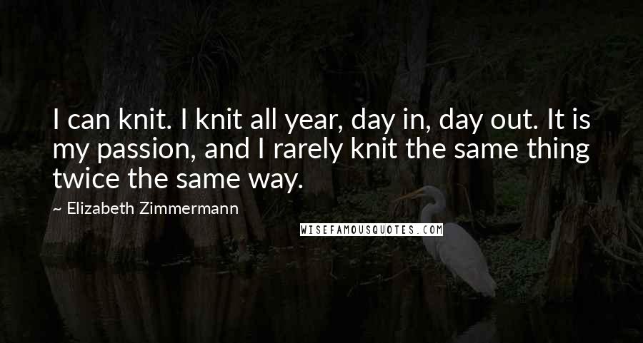 Elizabeth Zimmermann Quotes: I can knit. I knit all year, day in, day out. It is my passion, and I rarely knit the same thing twice the same way.