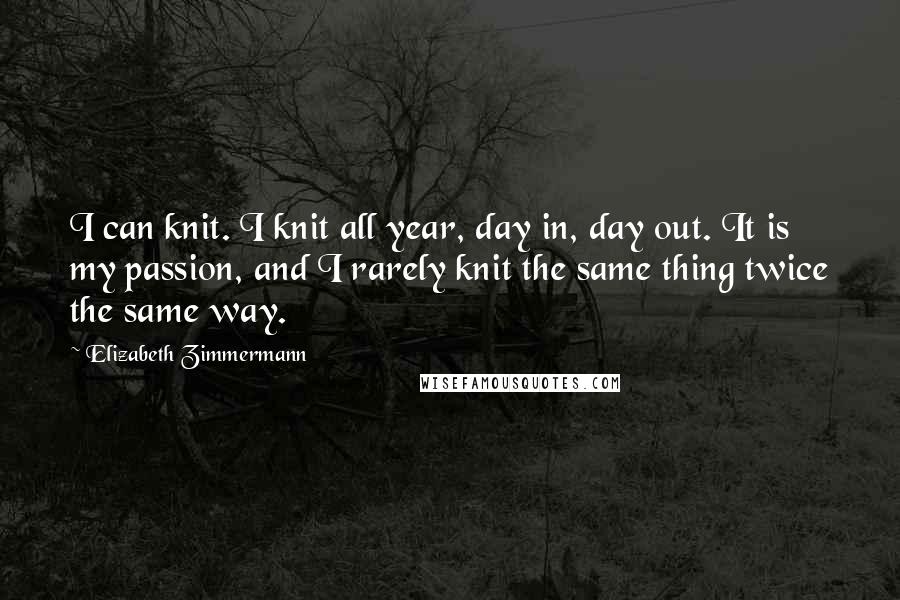 Elizabeth Zimmermann Quotes: I can knit. I knit all year, day in, day out. It is my passion, and I rarely knit the same thing twice the same way.