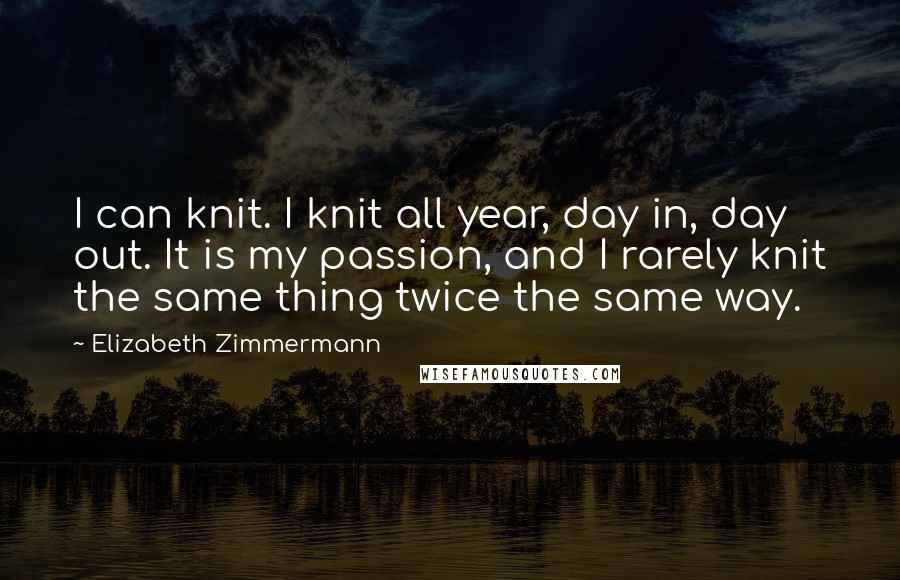 Elizabeth Zimmermann Quotes: I can knit. I knit all year, day in, day out. It is my passion, and I rarely knit the same thing twice the same way.