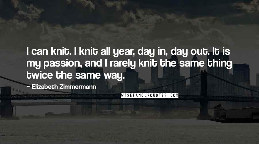 Elizabeth Zimmermann Quotes: I can knit. I knit all year, day in, day out. It is my passion, and I rarely knit the same thing twice the same way.