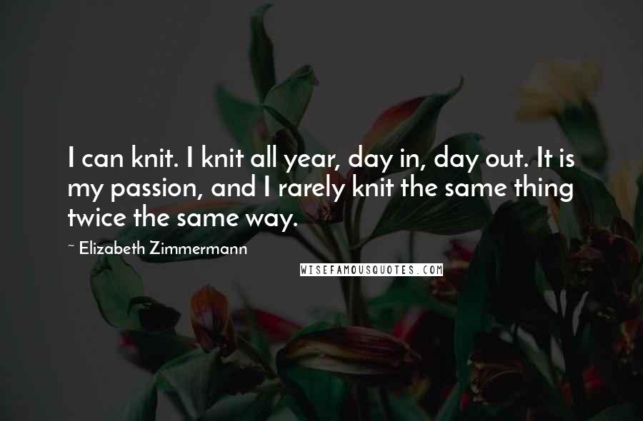 Elizabeth Zimmermann Quotes: I can knit. I knit all year, day in, day out. It is my passion, and I rarely knit the same thing twice the same way.